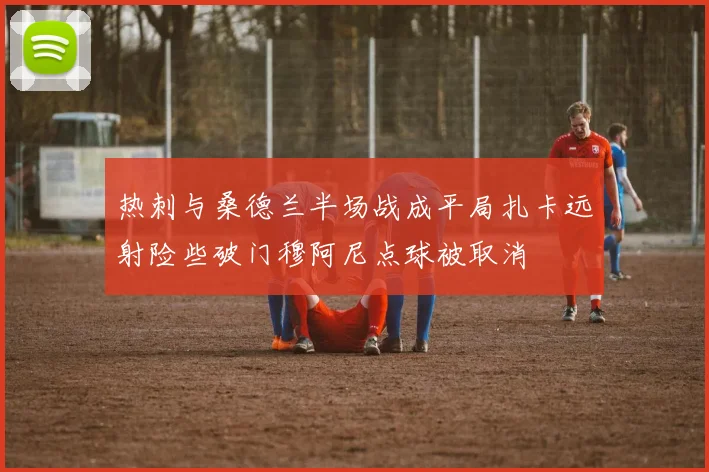 热刺与桑德兰半场战成平局扎卡远射险些破门穆阿尼点球被取消