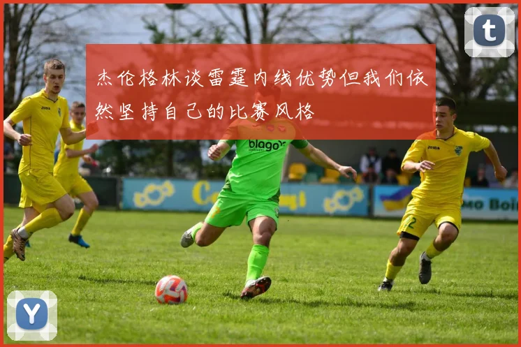 杰伦格林谈雷霆内线优势但我们依然坚持自己的比赛风格