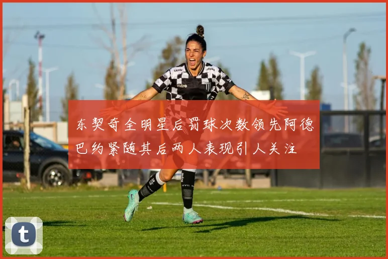 东契奇全明星后罚球次数领先阿德巴约紧随其后两人表现引人关注