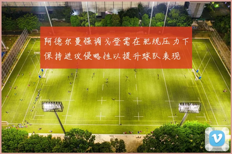 阿德尔曼强调戈登需在犯规压力下保持进攻侵略性以提升球队表现