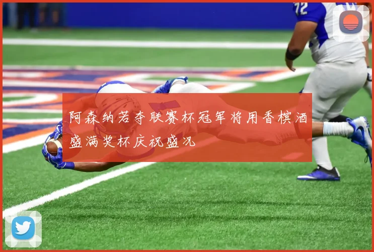 阿森纳若夺联赛杯冠军将用香槟酒盛满奖杯庆祝盛况