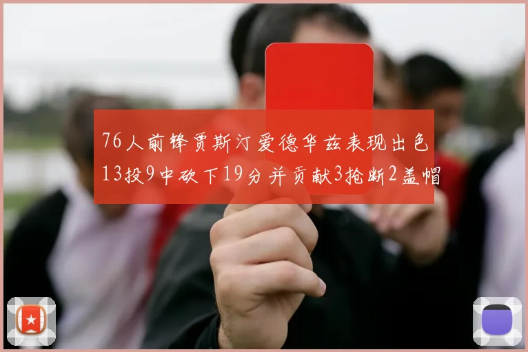 76人前锋贾斯汀爱德华兹表现出色13投9中砍下19分并贡献3抢断2盖帽
