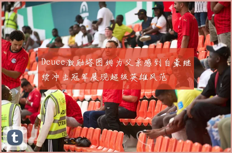Deuce激励塔图姆为父亲感到自豪继续冲击冠军展现超级英雄风范