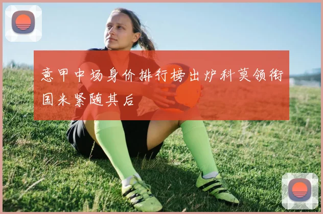 意甲中场身价排行榜出炉科莫领衔国米紧随其后