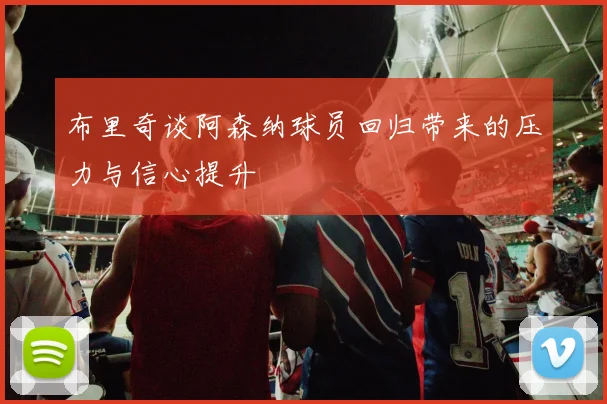 布里奇谈阿森纳球员回归带来的压力与信心提升