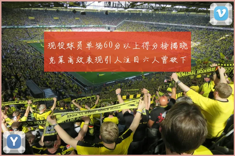 现役球员单场60分以上得分榜揭晓克莱高效表现引人注目六人曾砍下70分以上
