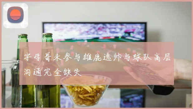 字母哥未参与雄鹿选帅与球队高层沟通完全缺失