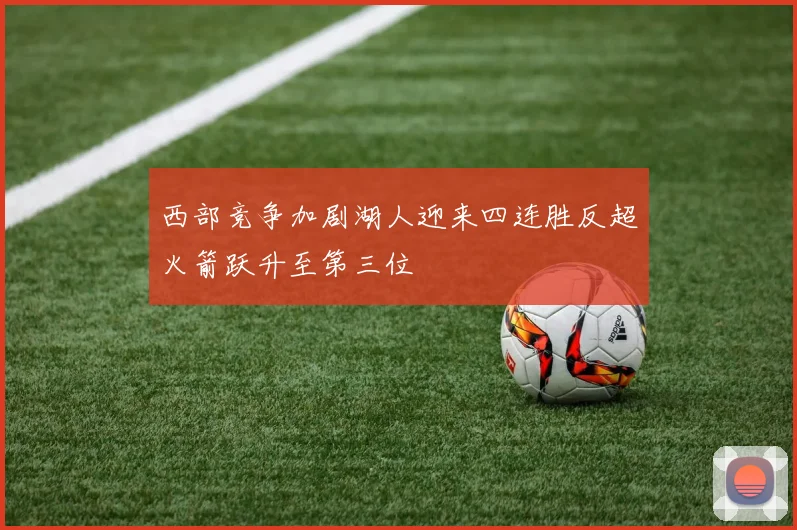 西部竞争加剧湖人迎来四连胜反超火箭跃升至第三位