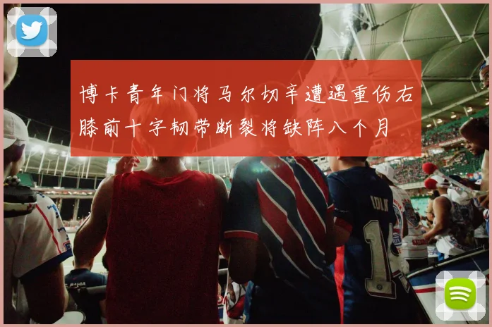 博卡青年门将马尔切辛遭遇重伤右膝前十字韧带断裂将缺阵八个月