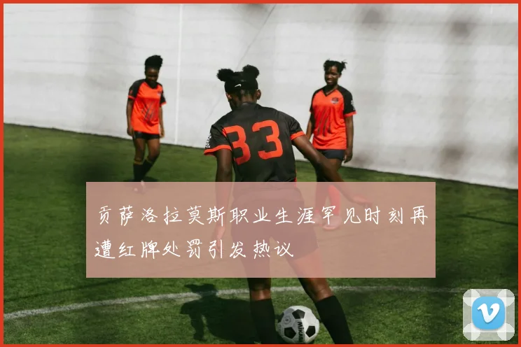 贡萨洛拉莫斯职业生涯罕见时刻再遭红牌处罚引发热议