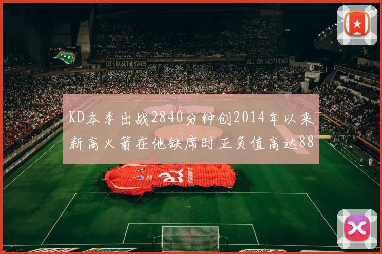 KD本季出战2840分钟创2014年以来新高火箭在他缺席时正负值高达88