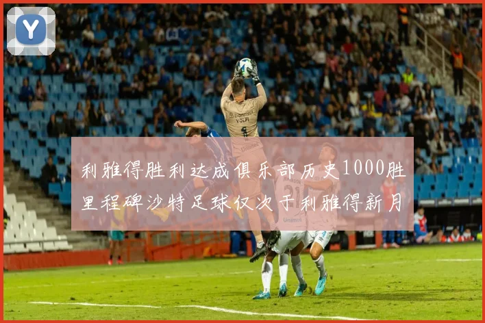 利雅得胜利达成俱乐部历史1000胜里程碑沙特足球仅次于利雅得新月
