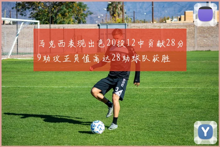马克西表现出色20投12中贡献28分9助攻正负值高达28助球队获胜