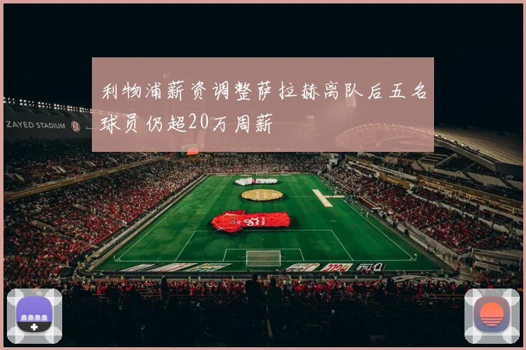 利物浦薪资调整萨拉赫离队后五名球员仍超20万周薪