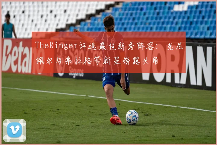 TheRinger评选最佳新秀阵容：克尼佩尔与弗拉格等新星崭露头角