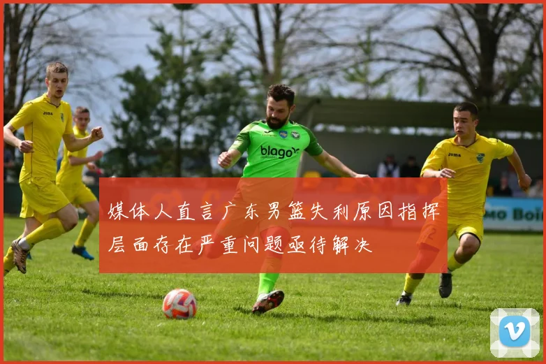媒体人直言广东男篮失利原因指挥层面存在严重问题亟待解决