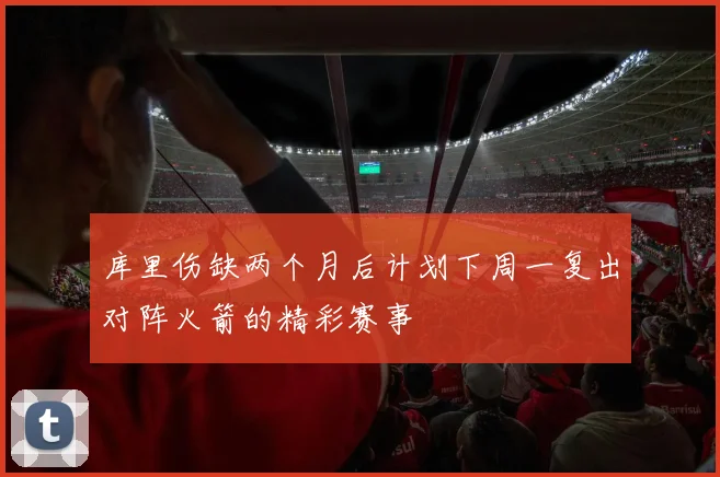 库里伤缺两个月后计划下周一复出对阵火箭的精彩赛事