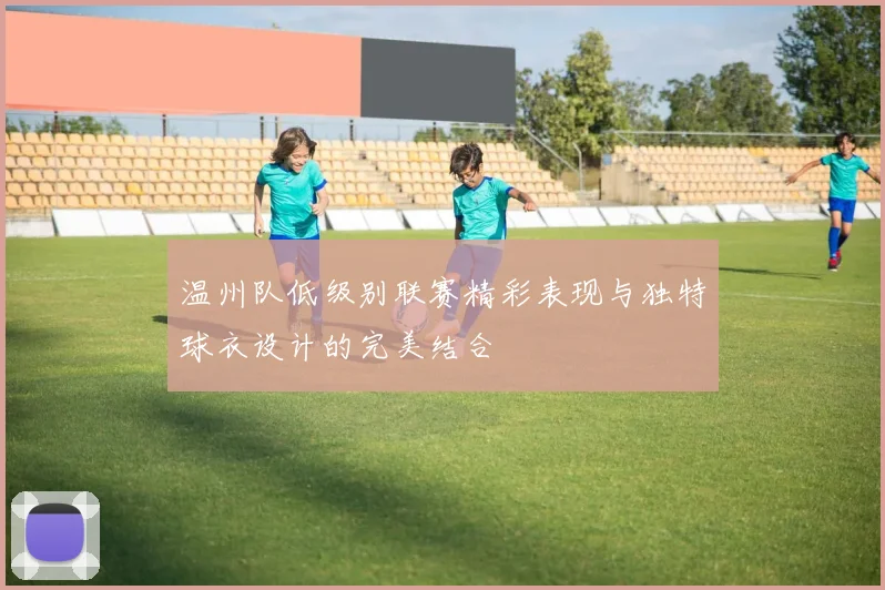 温州队低级别联赛精彩表现与独特球衣设计的完美结合